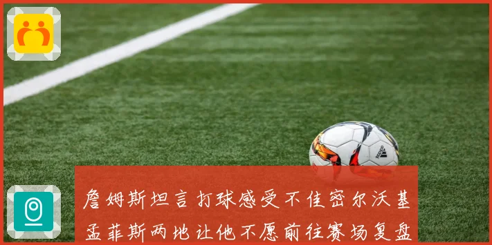 詹姆斯坦言打球感受不佳密尔沃基孟菲斯两地让他不愿前往赛场复盘