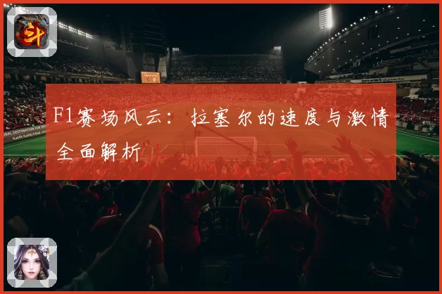 F1赛场风云：拉塞尔的速度与激情全面解析
