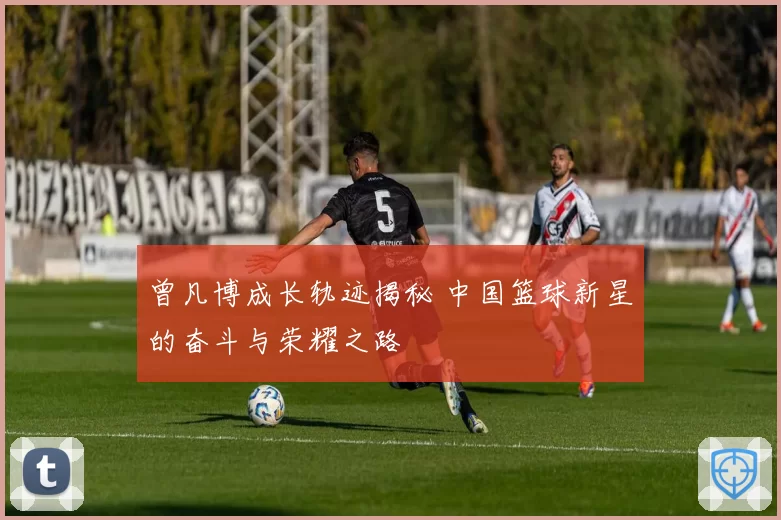 曾凡博成长轨迹揭秘 中国篮球新星的奋斗与荣耀之路