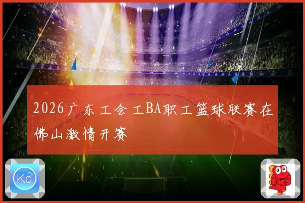 2026广东工会工BA职工篮球联赛在佛山激情开赛