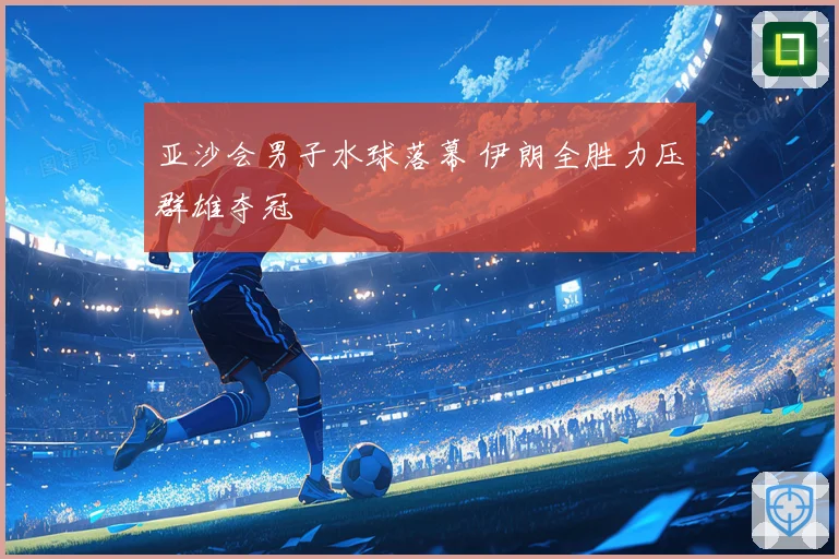 亚沙会男子水球落幕 伊朗全胜力压群雄夺冠