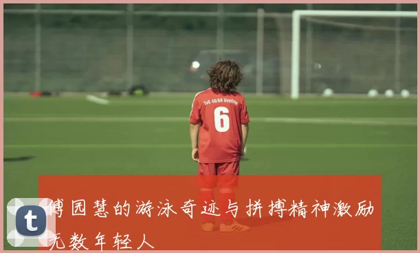傅园慧的游泳奇迹与拼搏精神激励无数年轻人