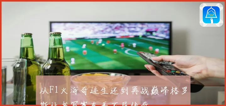 从F1火海奇迹生还到再战巅峰格罗斯让书写赛车手不屈传奇