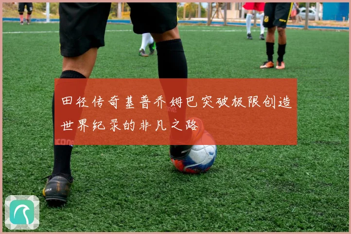 田径传奇基普乔姆巴突破极限创造世界纪录的非凡之路