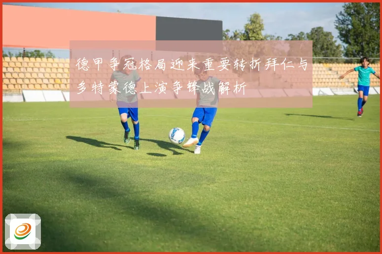 德甲争冠格局迎来重要转折拜仁与多特蒙德上演争锋战解析