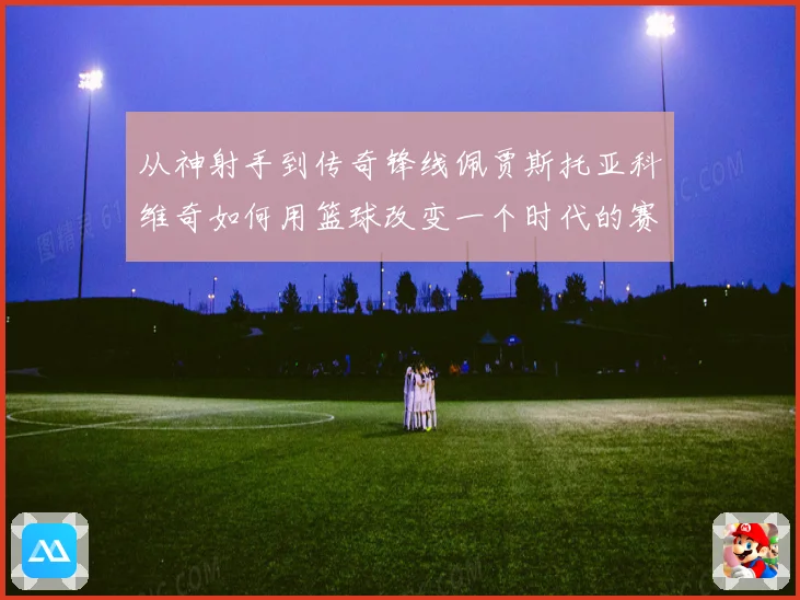 从神射手到传奇锋线佩贾斯托亚科维奇如何用篮球改变一个时代的赛场格局