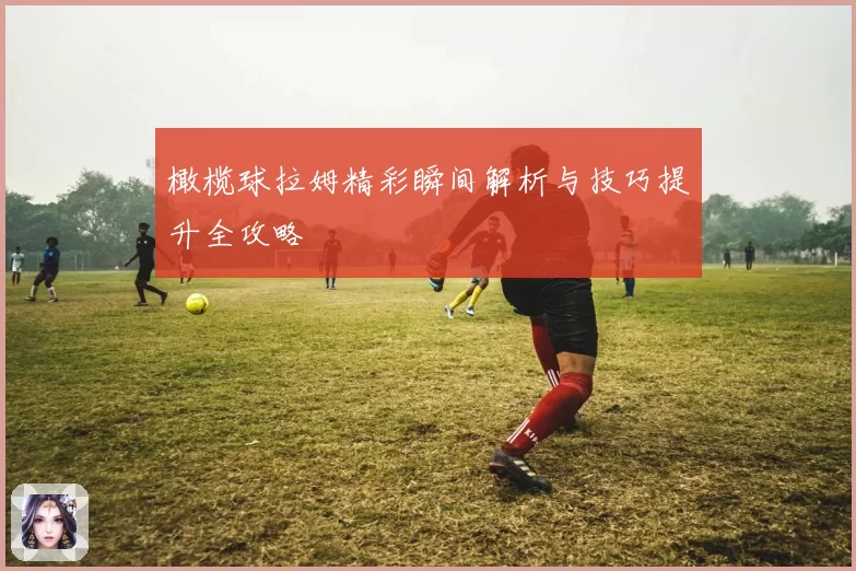 橄榄球拉姆精彩瞬间解析与技巧提升全攻略