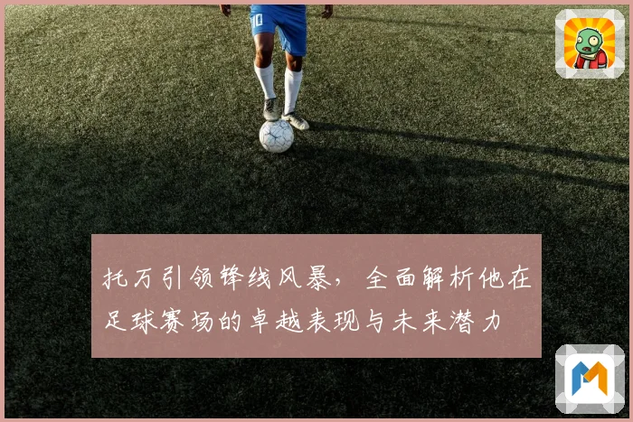 托万引领锋线风暴，全面解析他在足球赛场的卓越表现与未来潜力