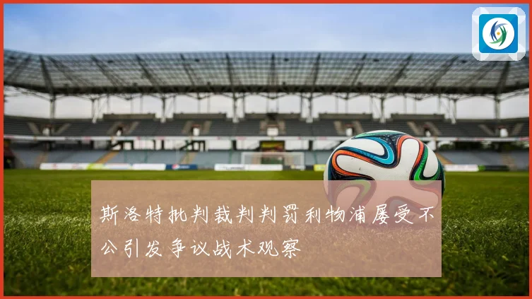 斯洛特批判裁判判罚利物浦屡受不公引发争议战术观察
