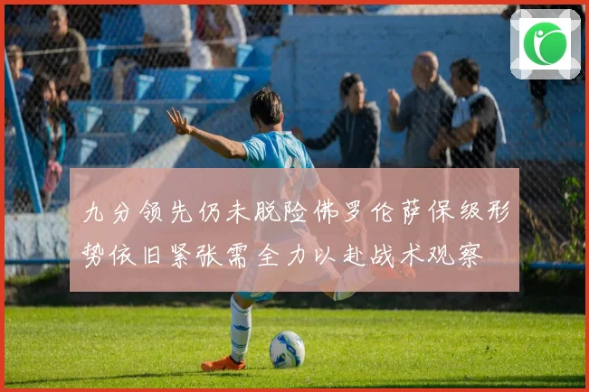九分领先仍未脱险佛罗伦萨保级形势依旧紧张需全力以赴战术观察
