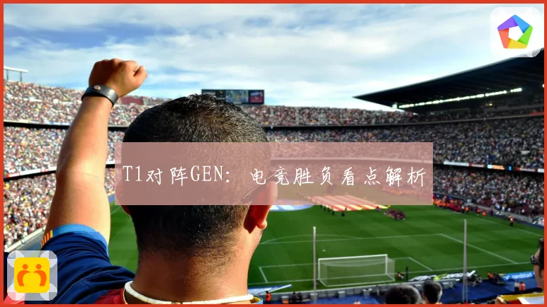 T1对阵GEN：电竞胜负看点解析