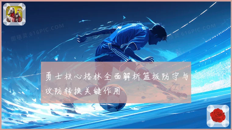 勇士核心格林全面解析篮板防守与攻防转换关键作用