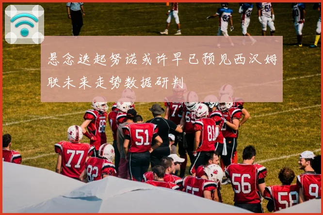 悬念迭起努诺或许早已预见西汉姆联未来走势数据研判
