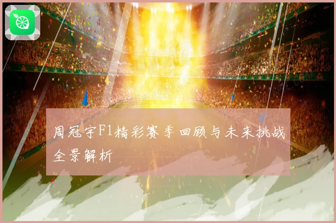 周冠宇F1精彩赛季回顾与未来挑战全景解析