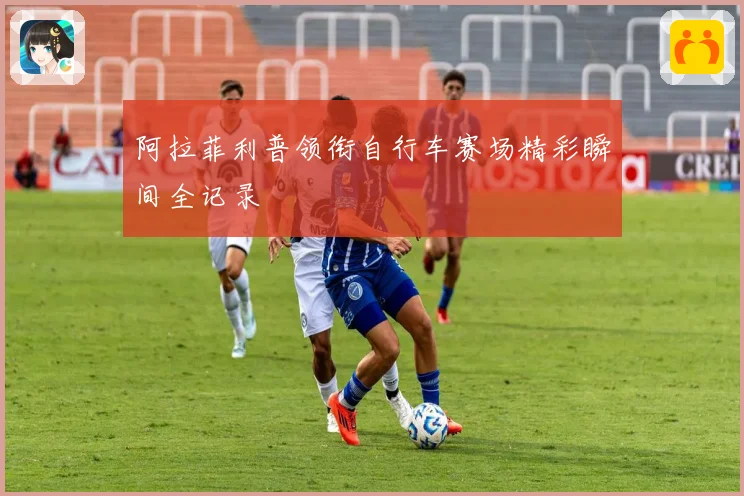 阿拉菲利普领衔自行车赛场精彩瞬间全记录