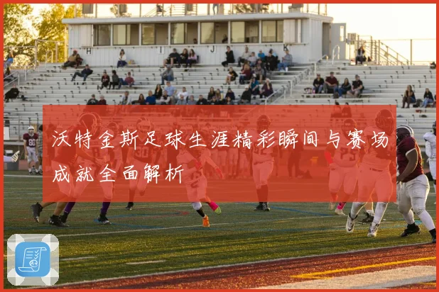 沃特金斯足球生涯精彩瞬间与赛场成就全面解析