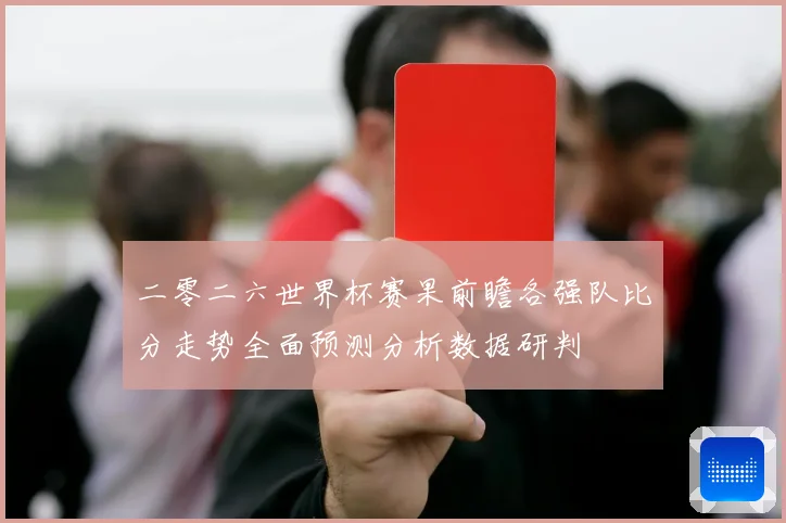 二零二六世界杯赛果前瞻各强队比分走势全面预测分析数据研判