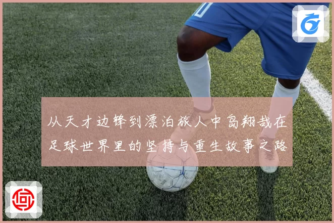 从天才边锋到漂泊旅人中岛翔哉在足球世界里的坚持与重生故事之路
