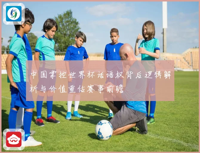 中国掌控世界杯话语权背后逻辑解析与价值重估赛事前瞻