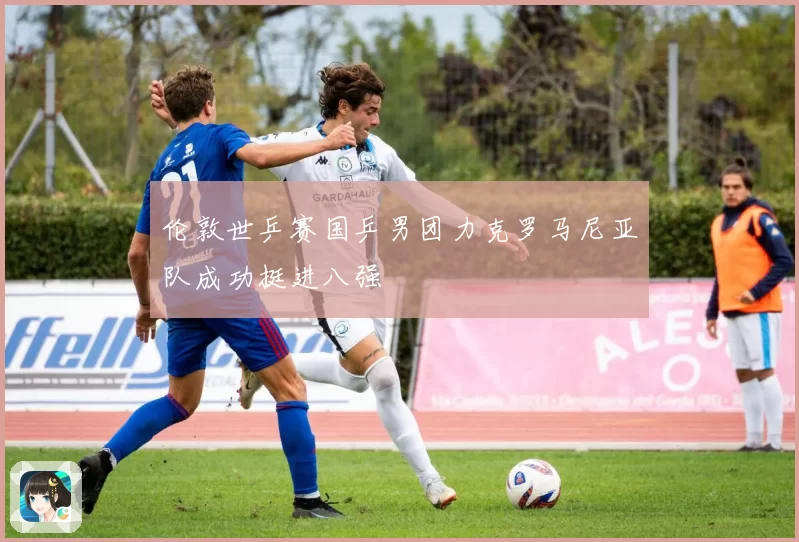 伦敦世乒赛国乒男团力克罗马尼亚队成功挺进八强