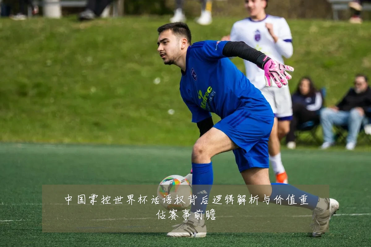 中国掌控世界杯话语权背后逻辑解析与价值重估赛事前瞻