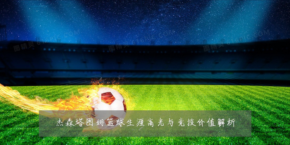 杰森塔图姆篮球生涯高光与竞技价值解析