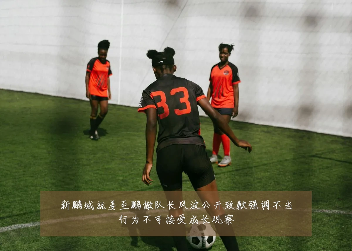 新鹏城就姜至鹏撤队长风波公开致歉强调不当行为不可接受成长观察