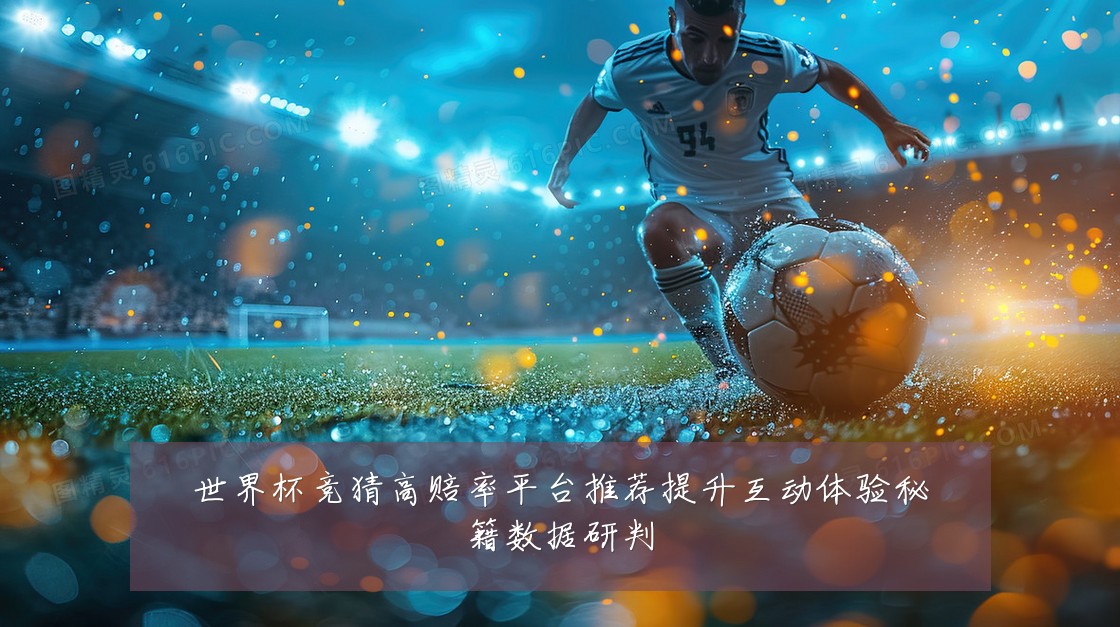 世界杯竞猜高赔率平台推荐提升互动体验秘籍数据研判
