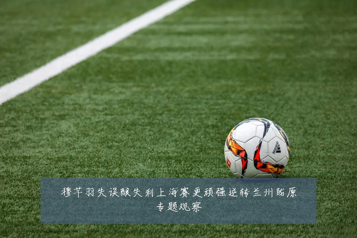 穆芊羽失误酿失利上海赛更顽强逆转兰州陇原专题观察