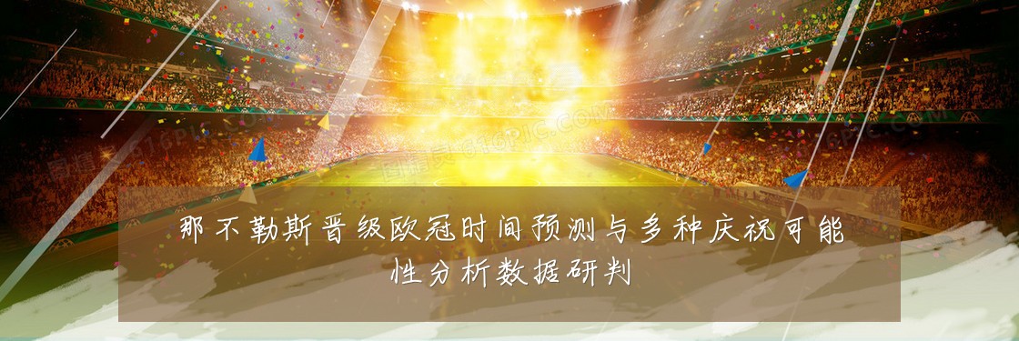 那不勒斯晋级欧冠时间预测与多种庆祝可能性分析数据研判