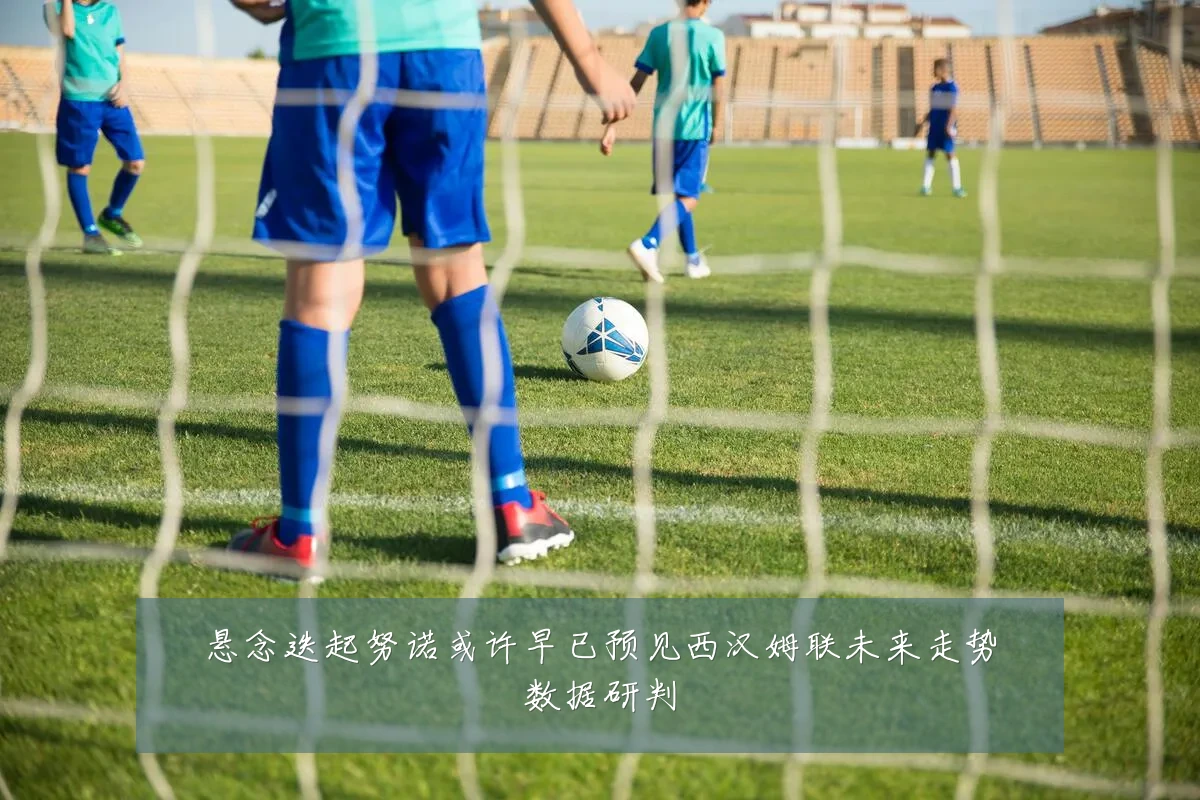 悬念迭起努诺或许早已预见西汉姆联未来走势数据研判