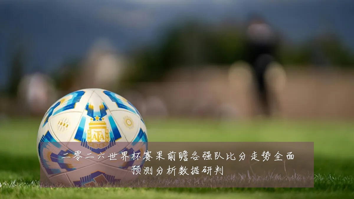 二零二六世界杯赛果前瞻各强队比分走势全面预测分析数据研判