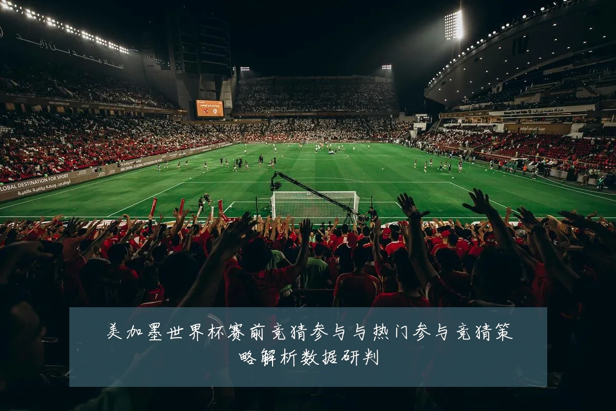 美加墨世界杯赛前竞猜参与与热门参与竞猜策略解析数据研判