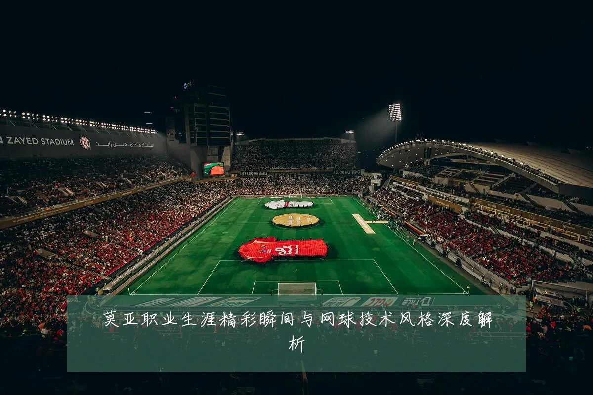 莫亚职业生涯精彩瞬间与网球技术风格深度解析
