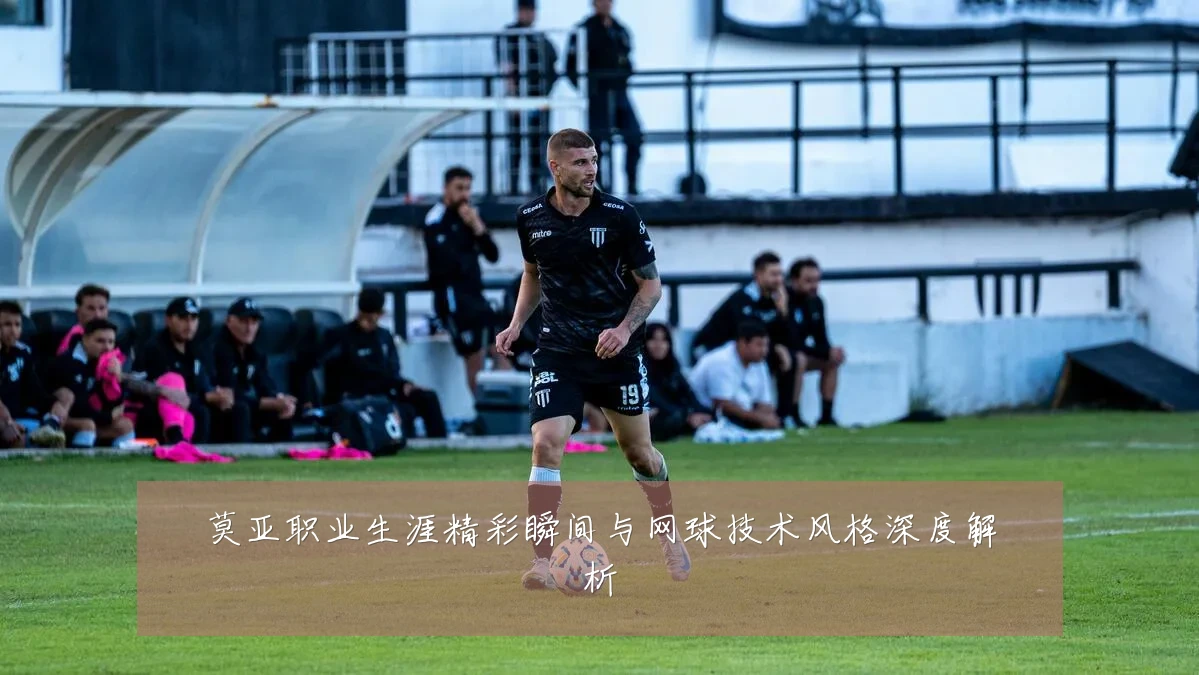 莫亚职业生涯精彩瞬间与网球技术风格深度解析