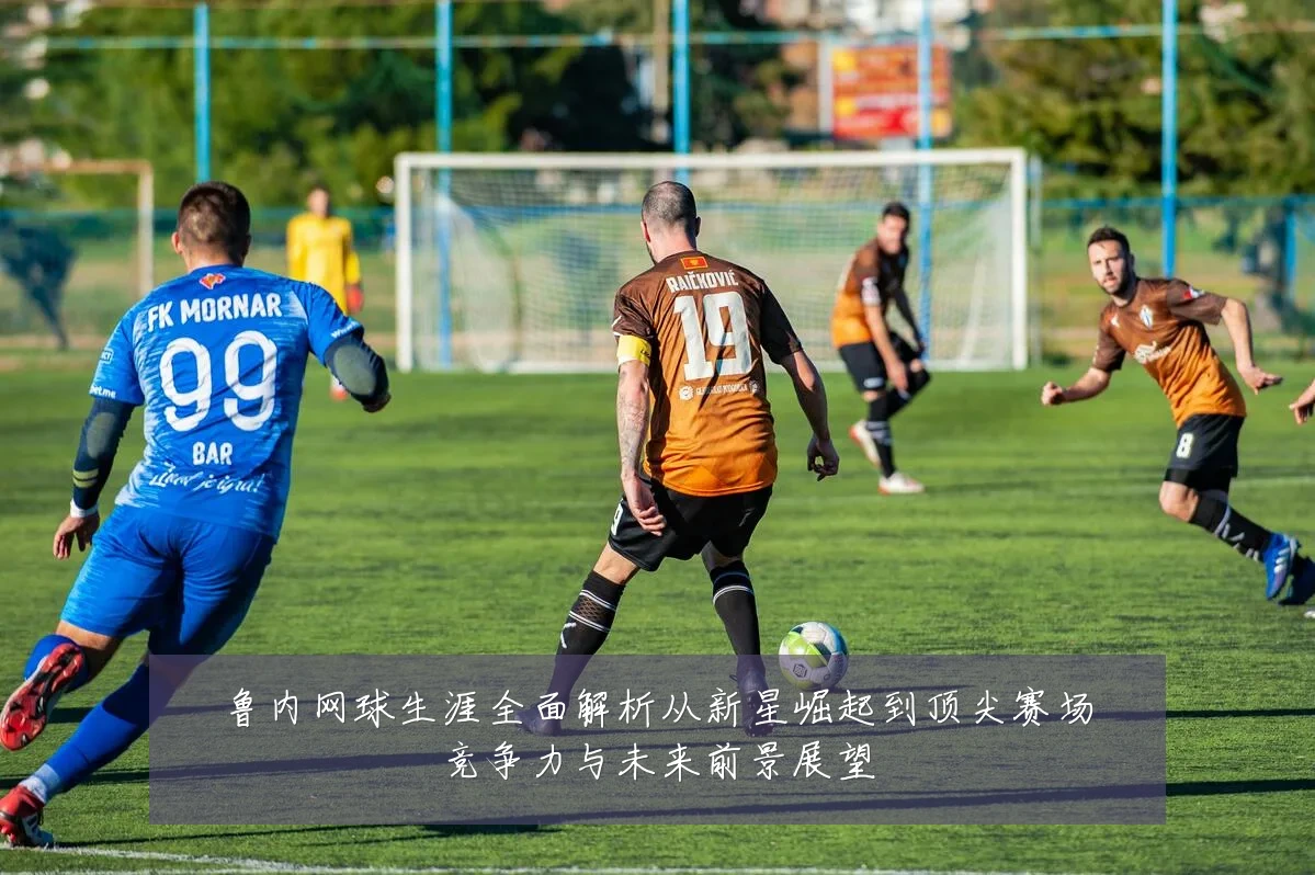 鲁内网球生涯全面解析从新星崛起到顶尖赛场竞争力与未来前景展望