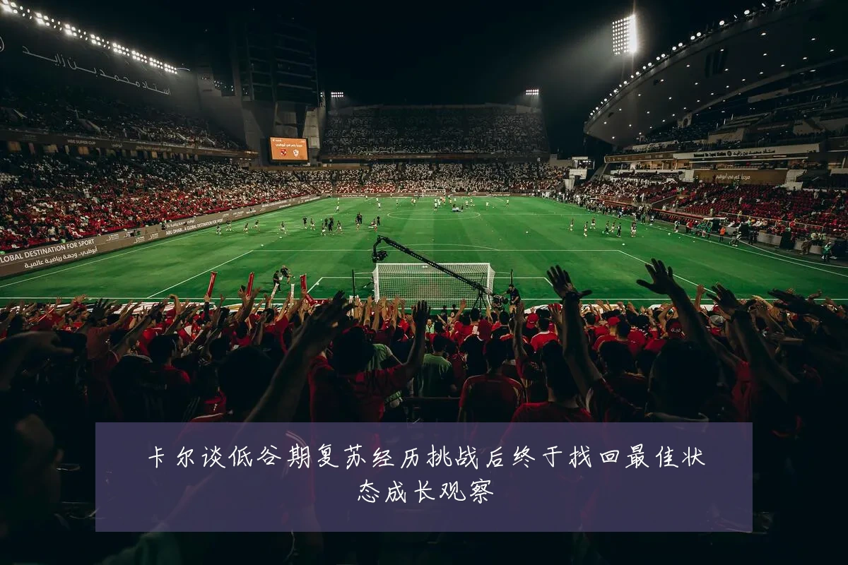 卡尔谈低谷期复苏经历挑战后终于找回最佳状态成长观察